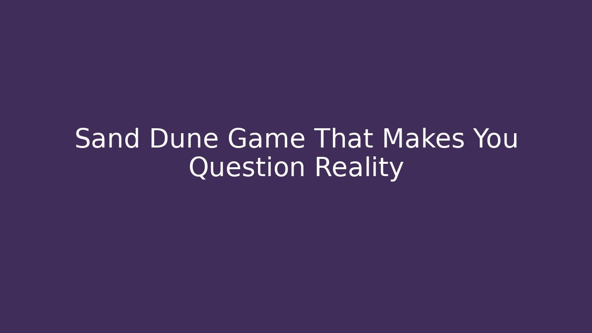 Sand Dune Game That Makes You Question Reality