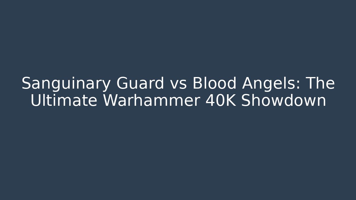 Sanguinary Guard vs Blood Angels: The Ultimate Warhammer 40K Showdown