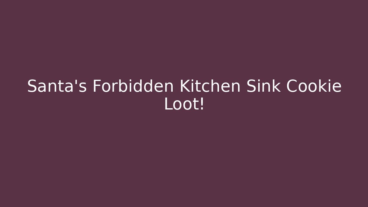 Santa's Forbidden Kitchen Sink Cookie Loot!
