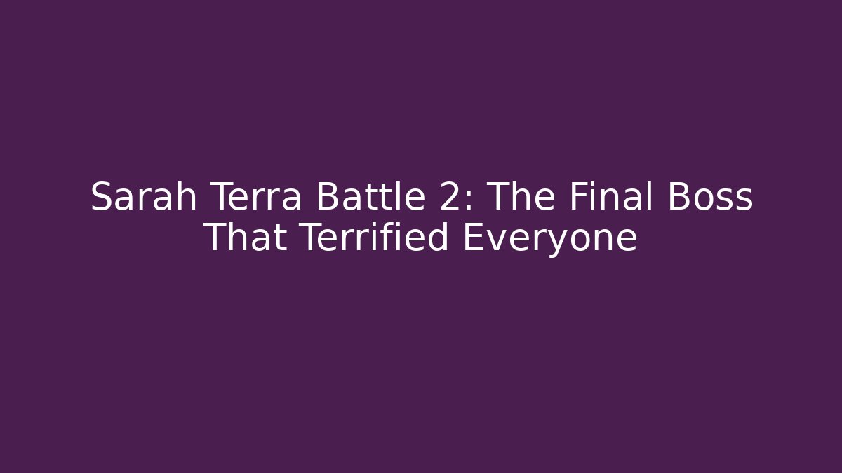 Sarah Terra Battle 2: The Final Boss That Terrified Everyone