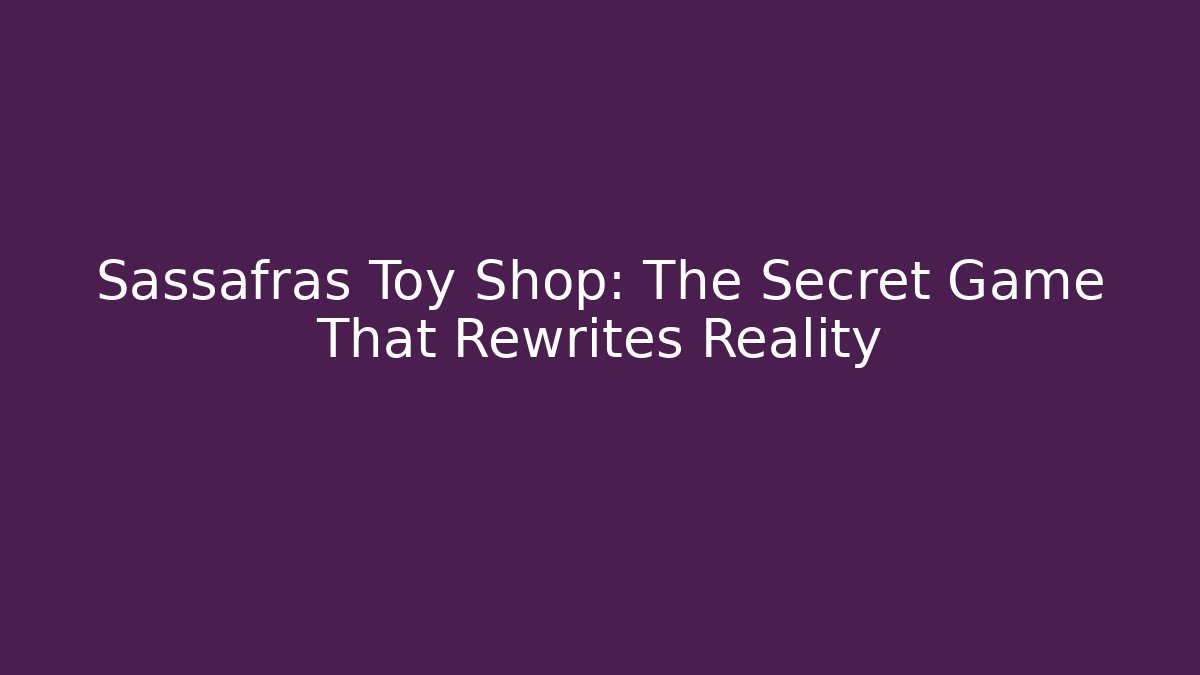 Sassafras Toy Shop: The Secret Game That Rewrites Reality