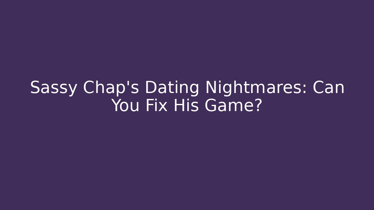 Sassy Chap's Dating Nightmares: Can You Fix His Game?
