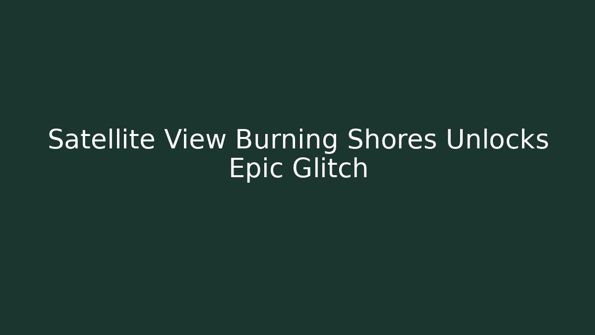 Satellite View Burning Shores Unlocks Epic Glitch