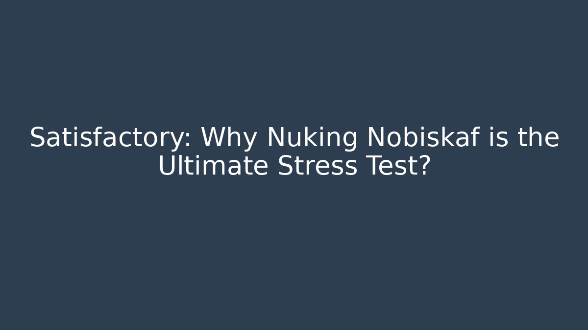 Satisfactory: Why Nuking Nobiskaf is the Ultimate Stress Test?