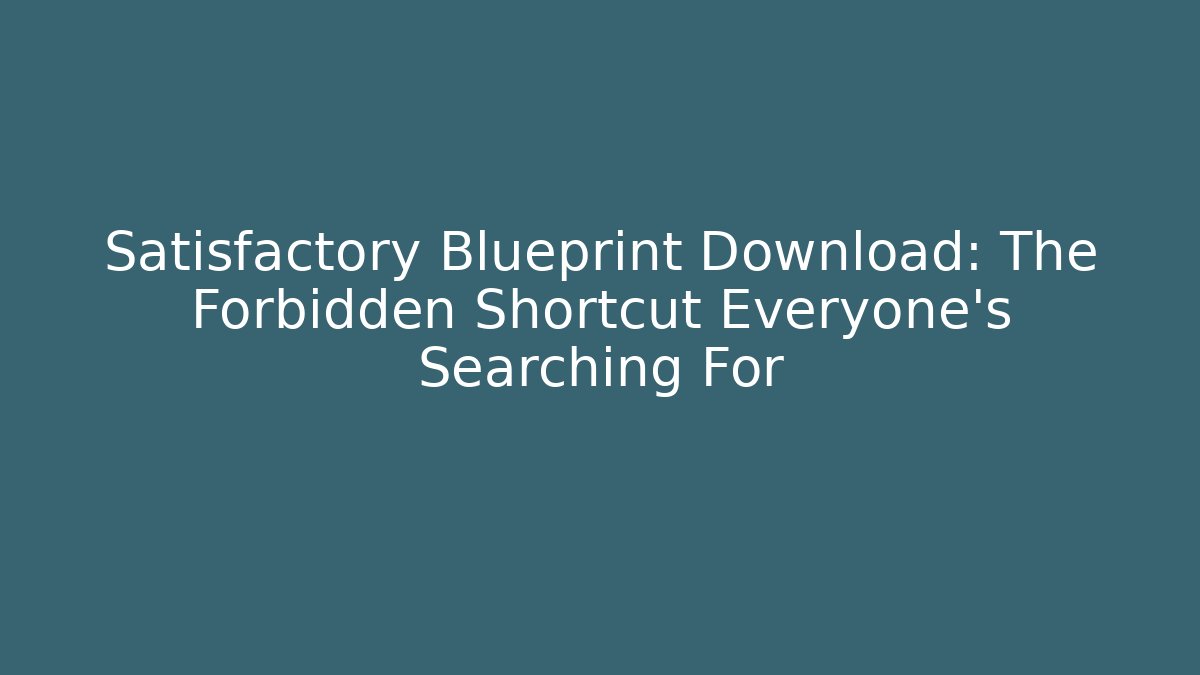 Satisfactory Blueprint Download: The Forbidden Shortcut Everyone’s Searching For