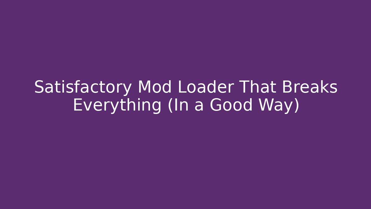 Satisfactory Mod Loader That Breaks Everything (In a Good Way)