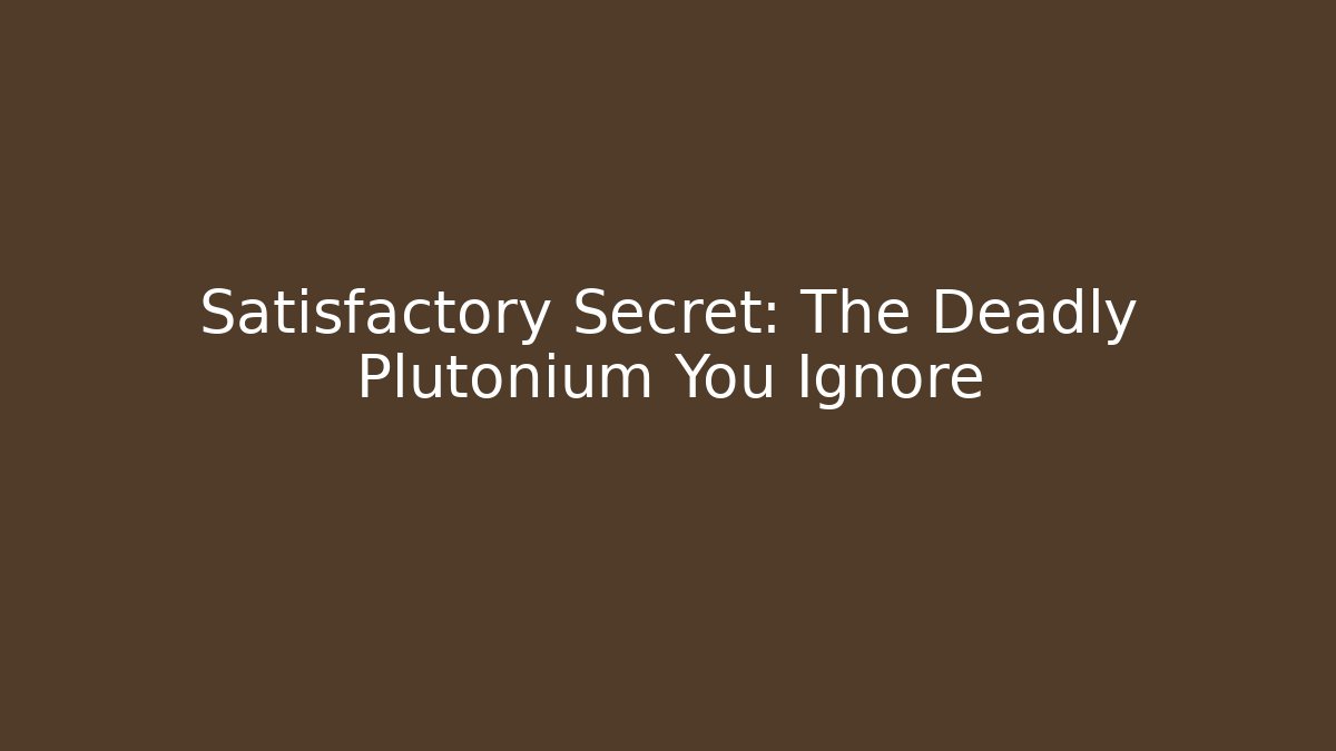 Satisfactory Secret: The Deadly Plutonium You Ignore