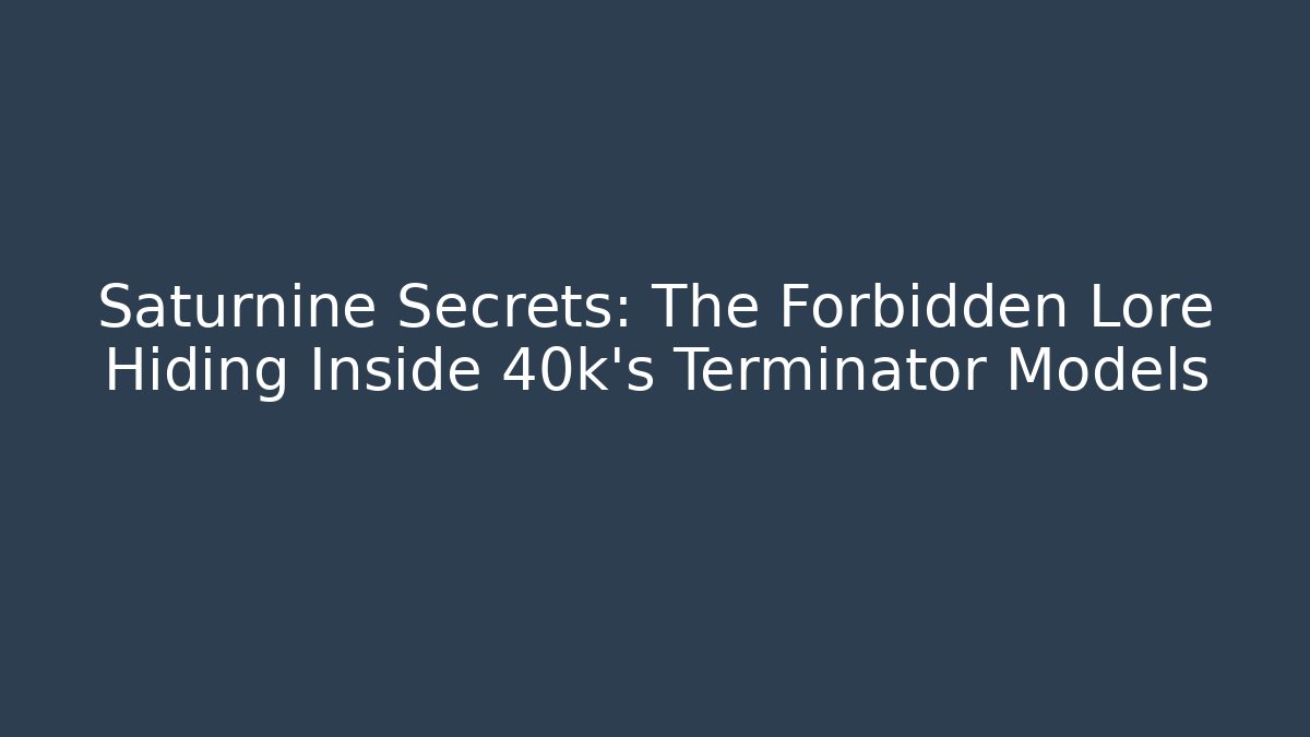 Saturnine Secrets: The Forbidden Lore Hiding Inside 40k’s Terminator Models