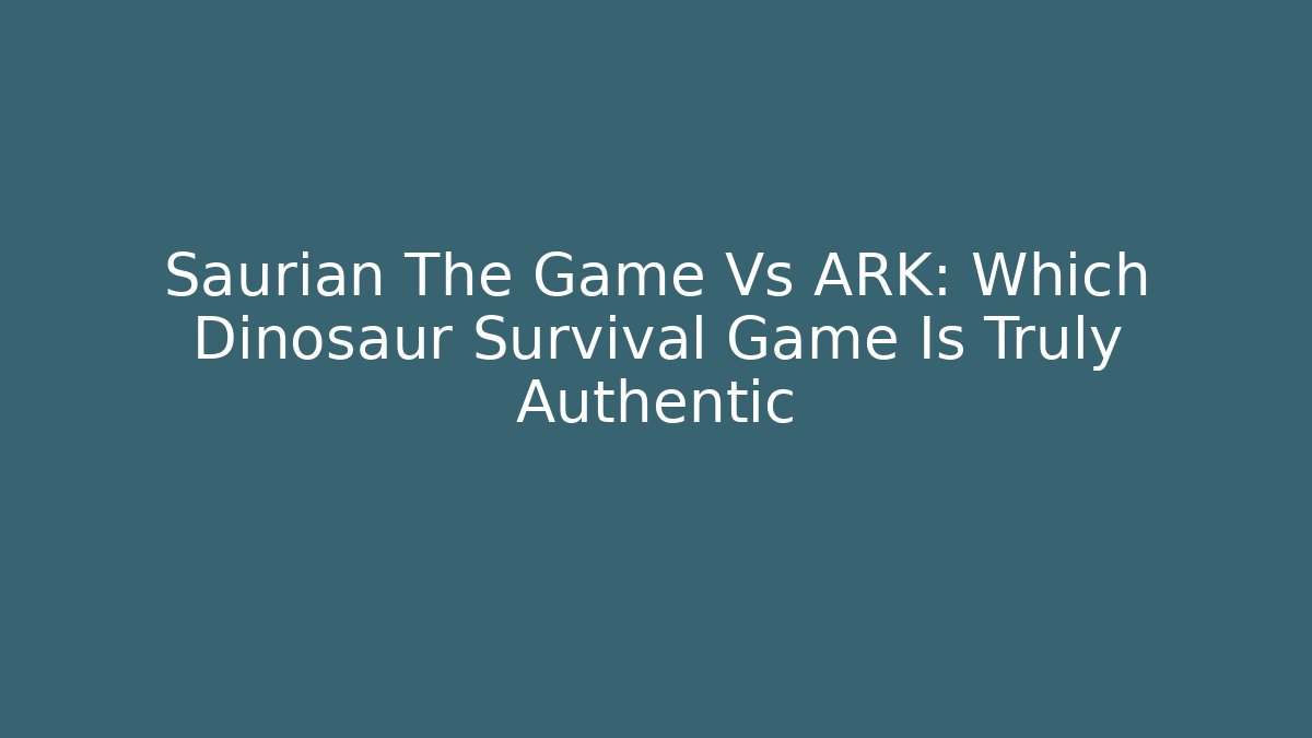 Saurian The Game Vs ARK: Which Dinosaur Survival Game Is Truly Authentic