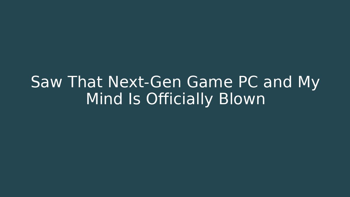 Saw That Next-Gen Game PC and My Mind Is Officially Blown