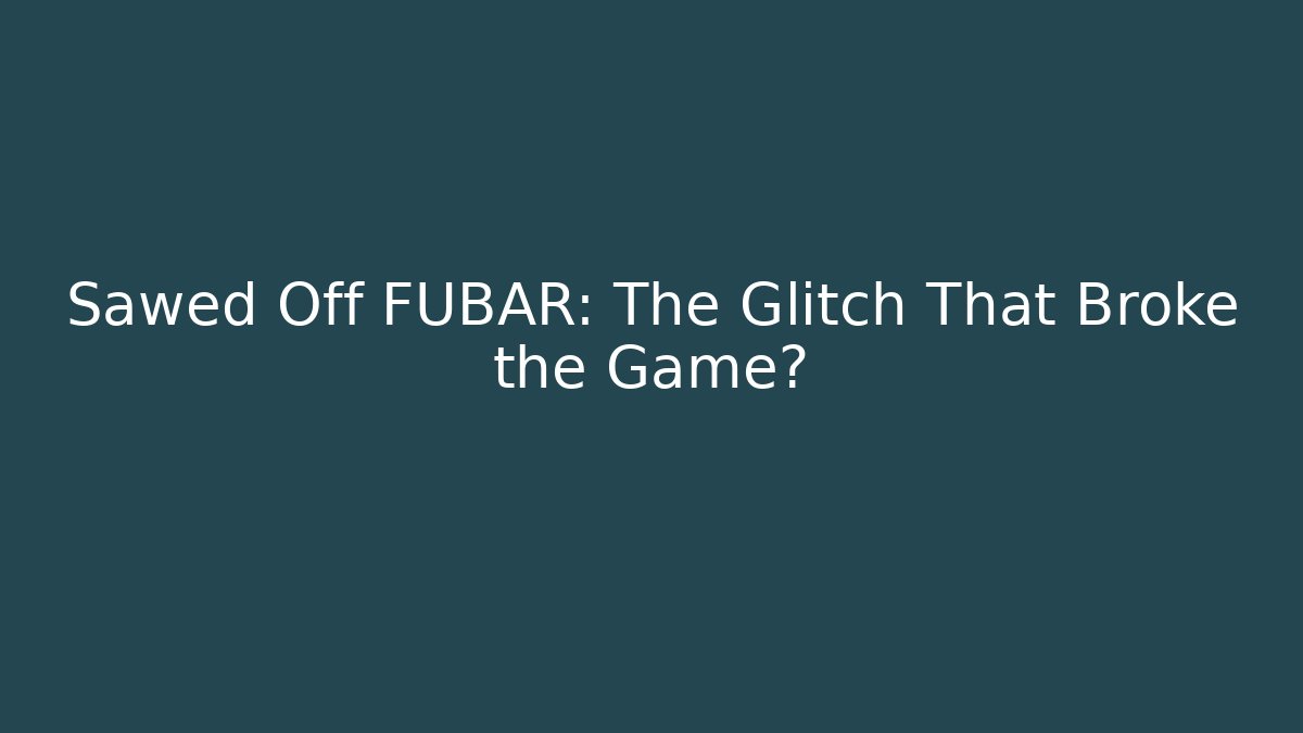 Sawed Off FUBAR: The Glitch That Broke the Game?