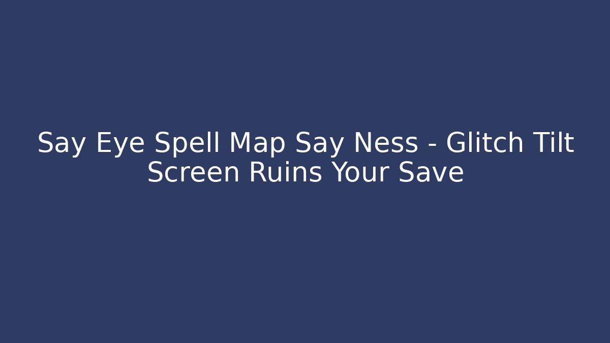 Say Eye Spell Map Say Ness – Glitch Tilt Screen Ruins Your Save