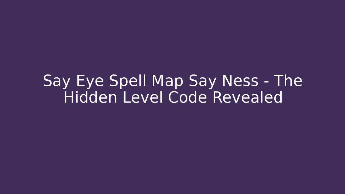 Say Eye Spell Map Say Ness – The Hidden Level Code Revealed