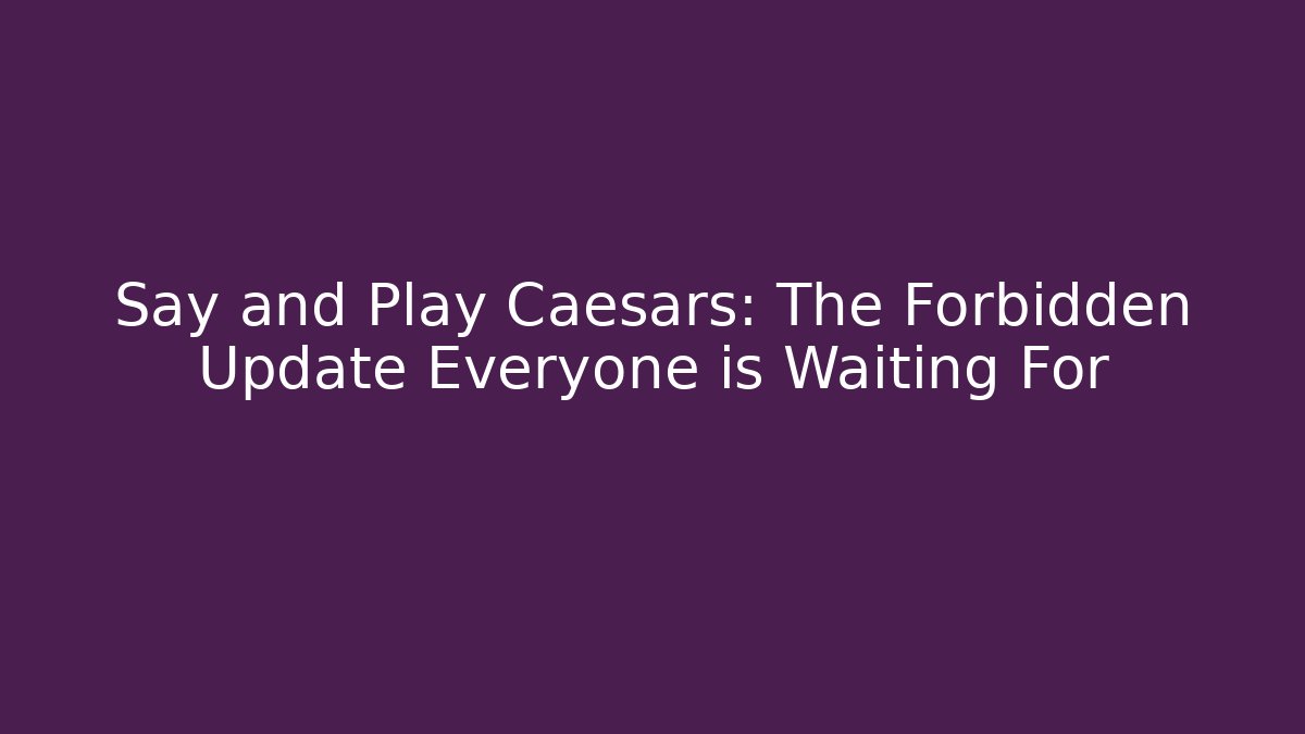 Say and Play Caesars: The Forbidden Update Everyone is Waiting For