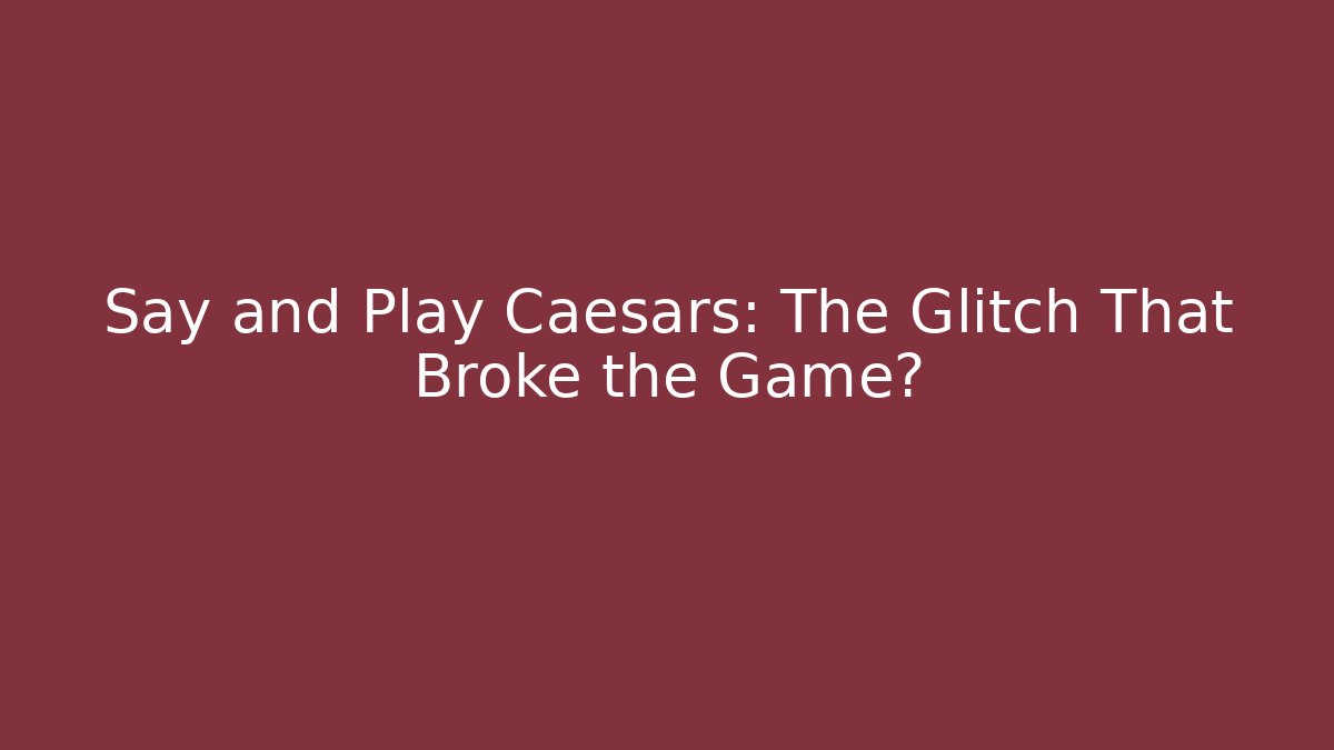 Say and Play Caesars: The Glitch That Broke the Game?