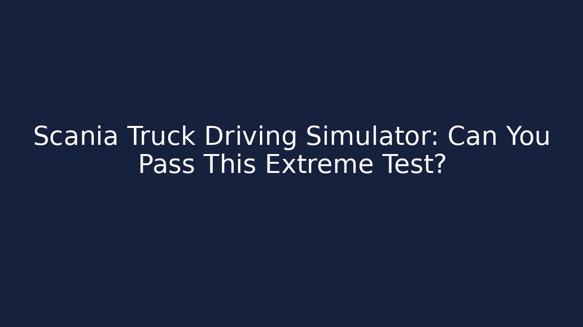 Scania Truck Driving Simulator: Can You Pass This Extreme Test?