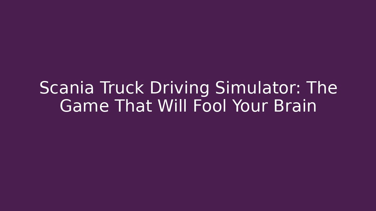 Scania Truck Driving Simulator: The Game That Will Fool Your Brain