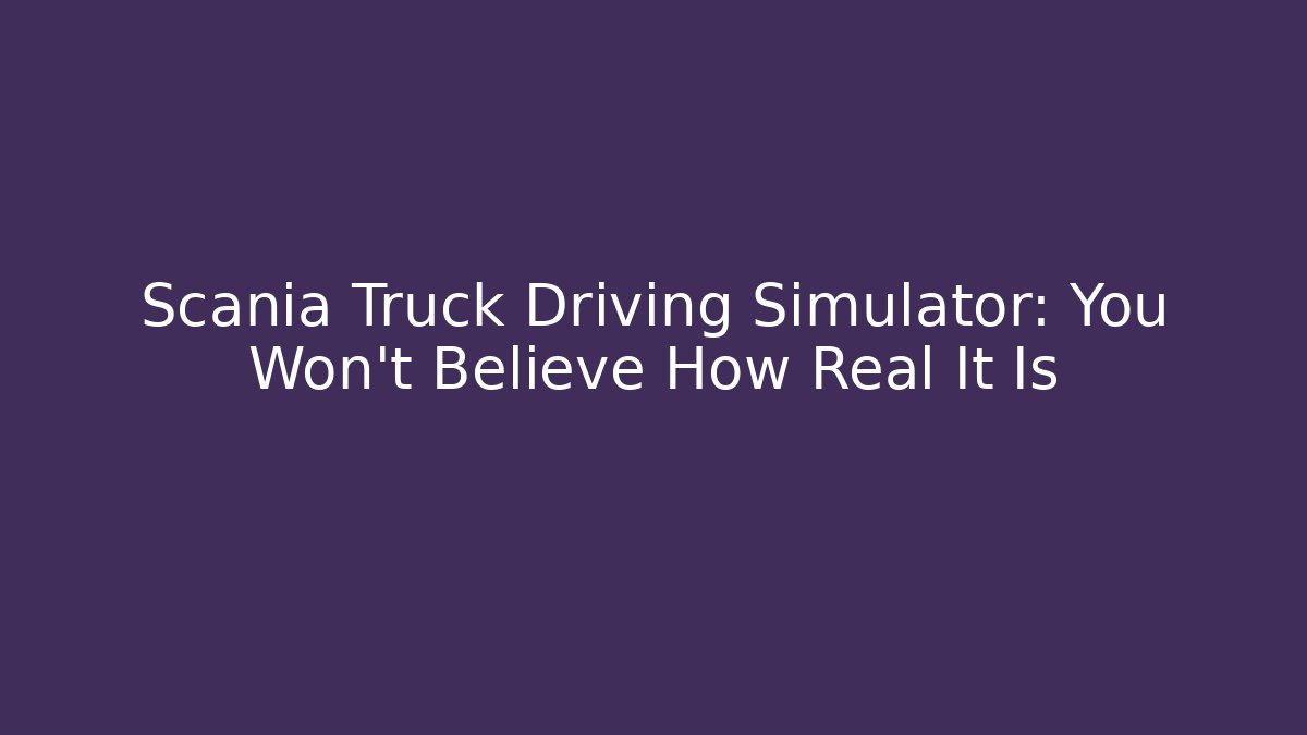 Scania Truck Driving Simulator: You Won't Believe How Real It Is