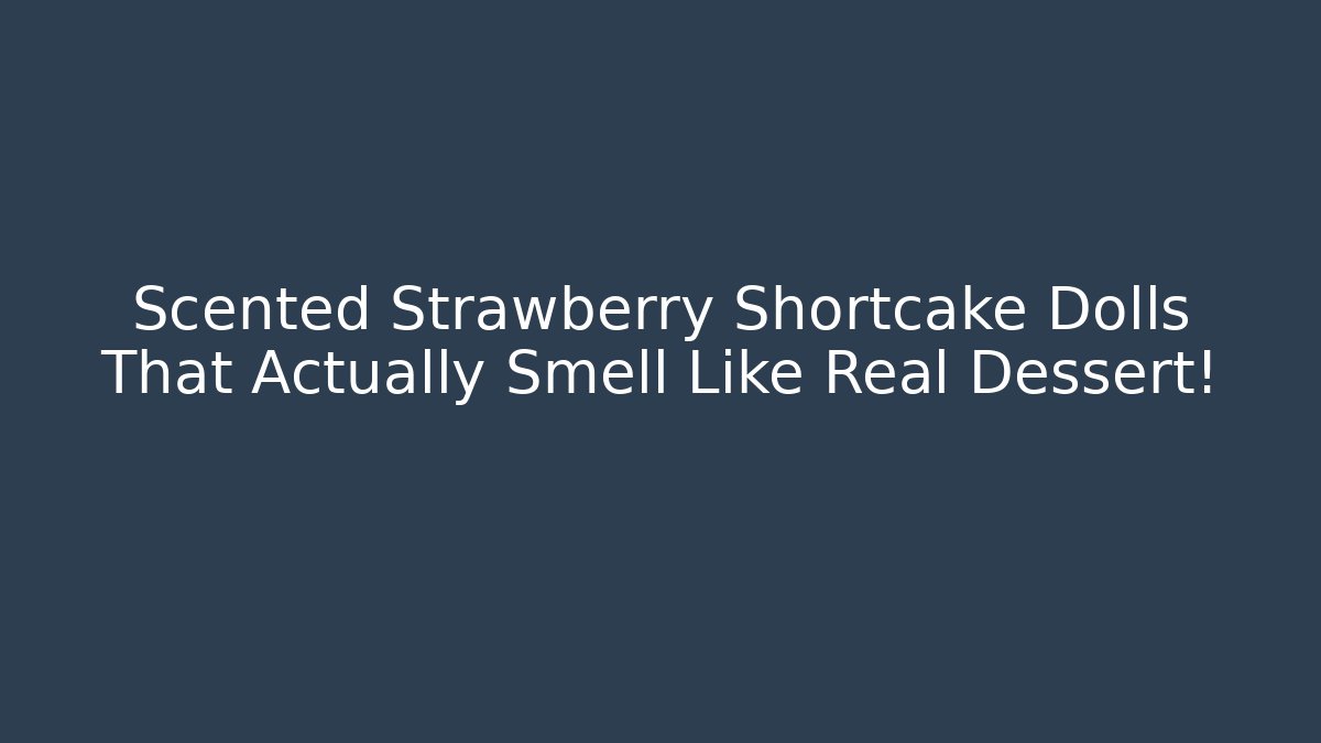 Scented Strawberry Shortcake Dolls That Actually Smell Like Real Dessert!