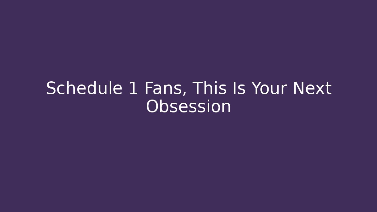 Schedule 1 Fans, This Is Your Next Obsession