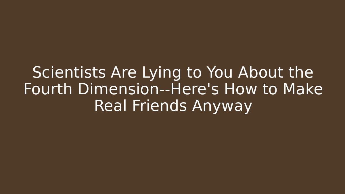 Scientists Are Lying to You About the Fourth Dimension—Here’s How to Make Real Friends Anyway