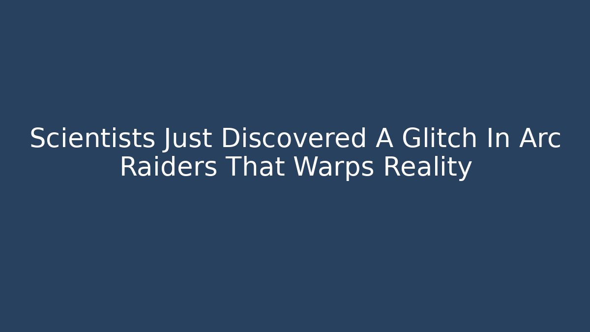 Scientists Just Discovered A Glitch In Arc Raiders That Warps Reality