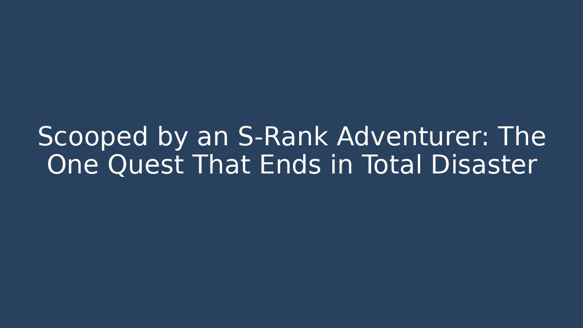 Scooped by an S-Rank Adventurer: The One Quest That Ends in Total Disaster