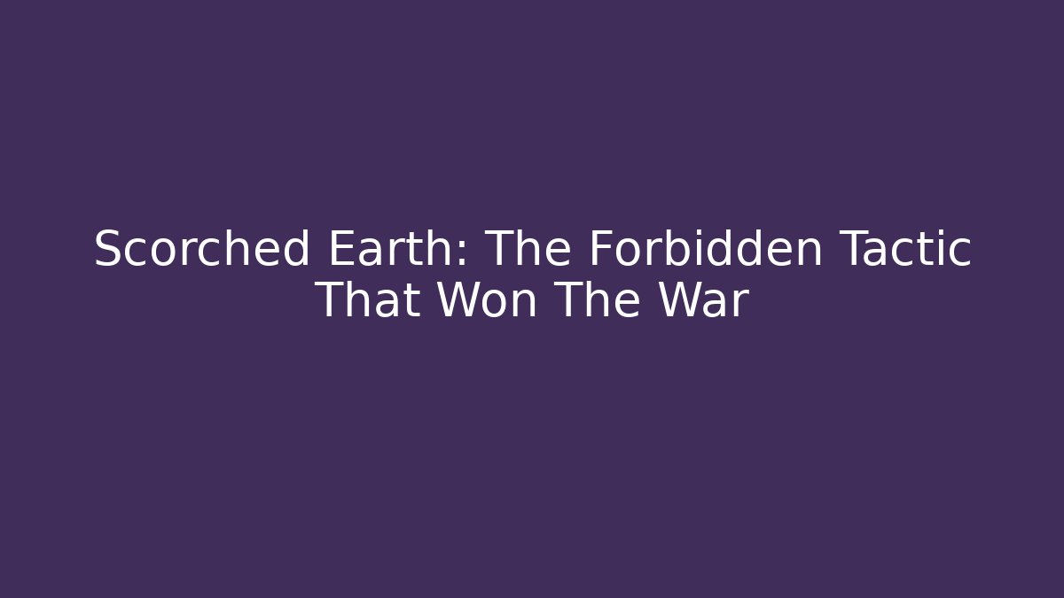 Scorched Earth: The Forbidden Tactic That Won The War - Create More Assets