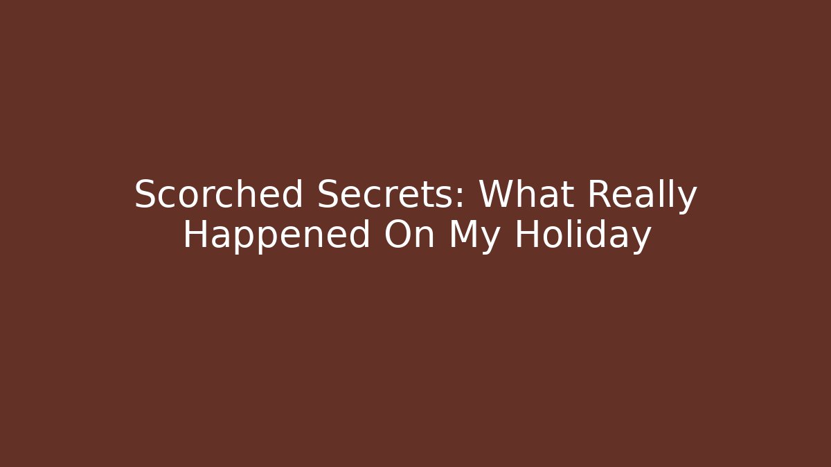 Scorched Secrets: What Really Happened On My Holiday