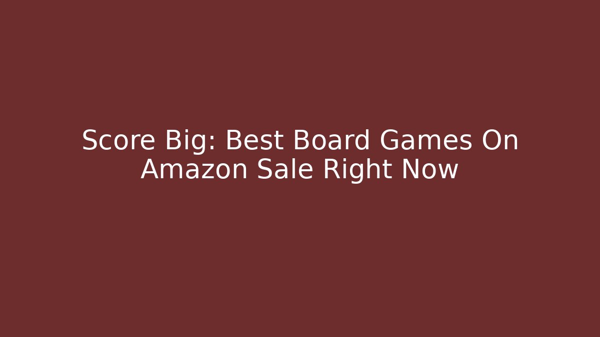 Score Big: Best Board Games On Amazon Sale Right Now