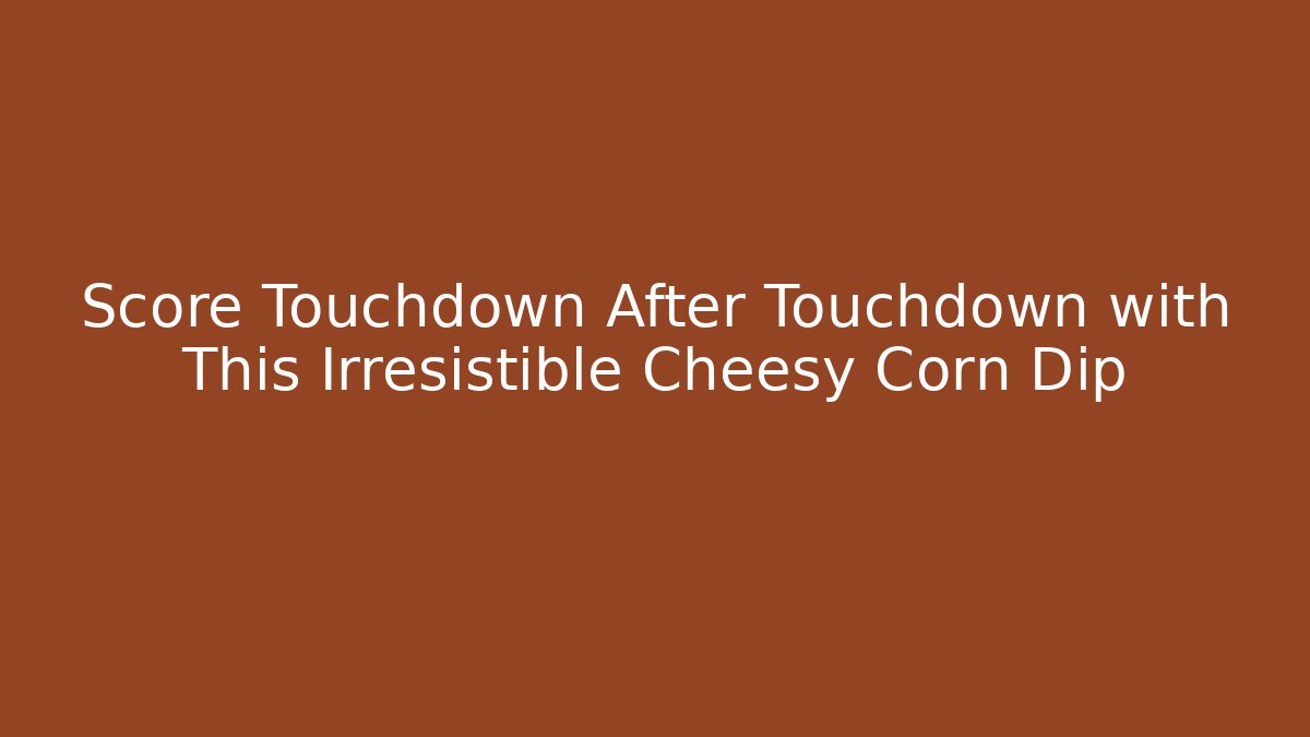 Score Touchdown After Touchdown with This Irresistible Cheesy Corn Dip