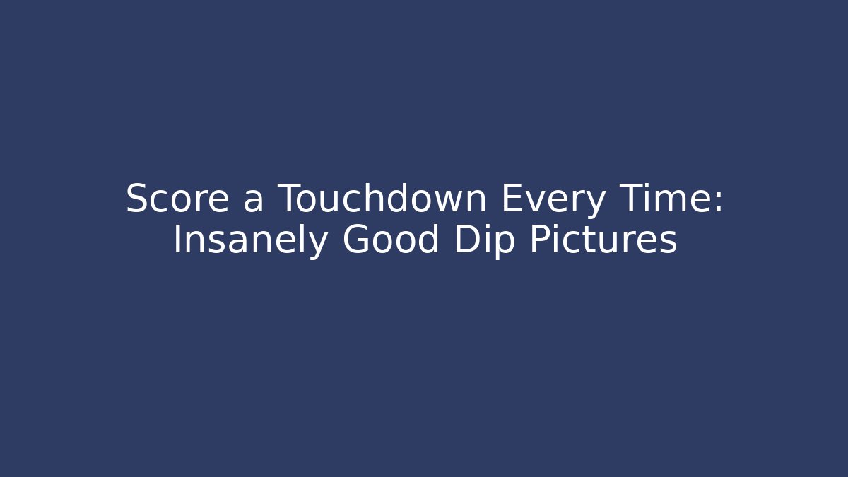 Score a Touchdown Every Time: Insanely Good Dip Pictures