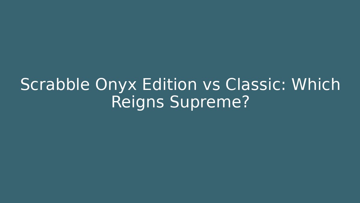 Scrabble Onyx Edition vs Classic: Which Reigns Supreme?