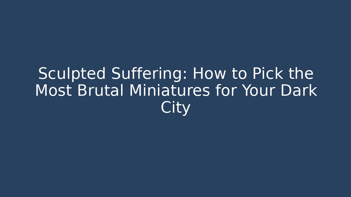 Sculpted Suffering: How to Pick the Most Brutal Miniatures for Your Dark City