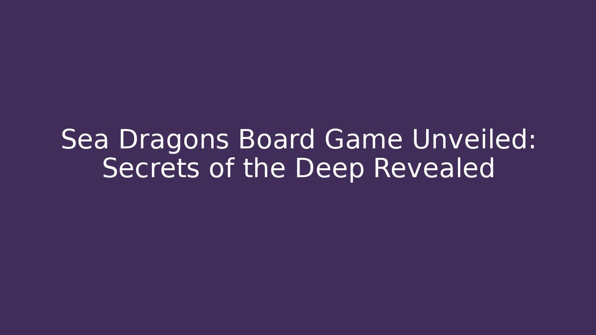Sea Dragons Board Game Unveiled: Secrets of the Deep Revealed