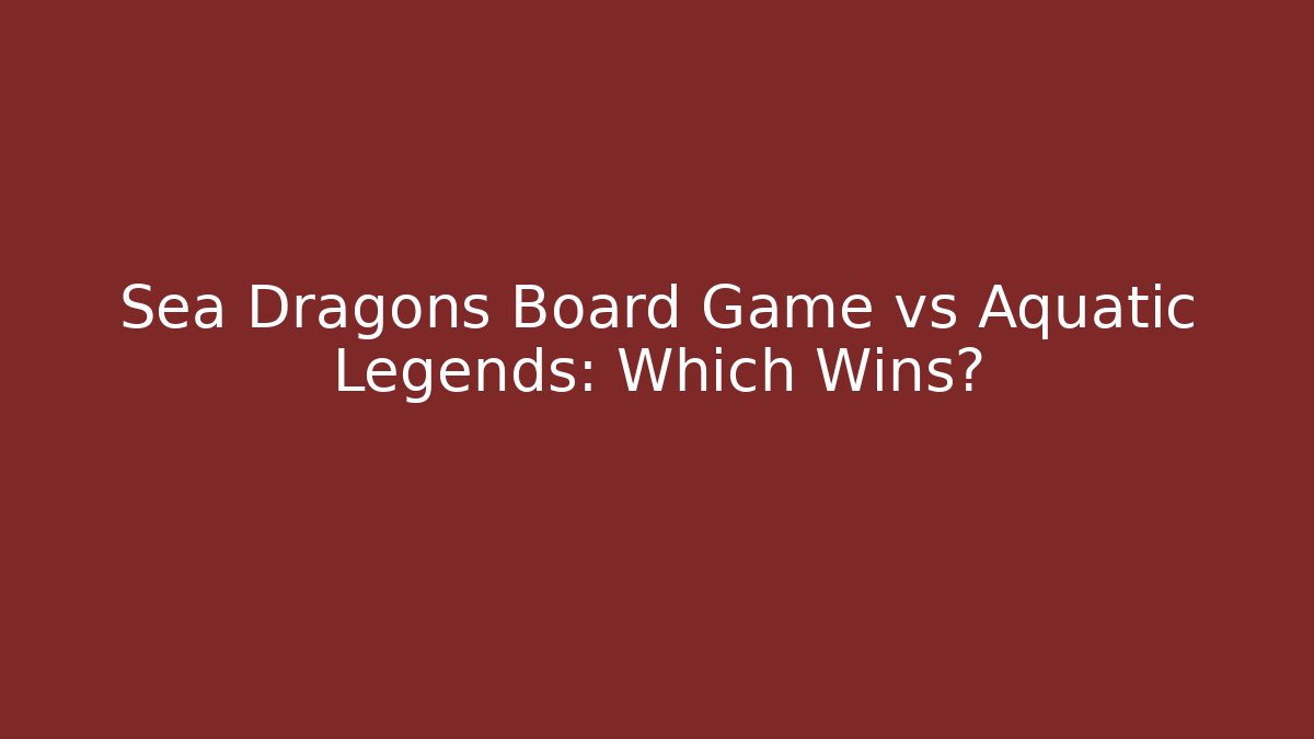 Sea Dragons Board Game vs Aquatic Legends: Which Wins?