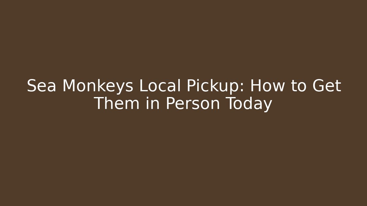 Sea Monkeys Local Pickup: How to Get Them in Person Today