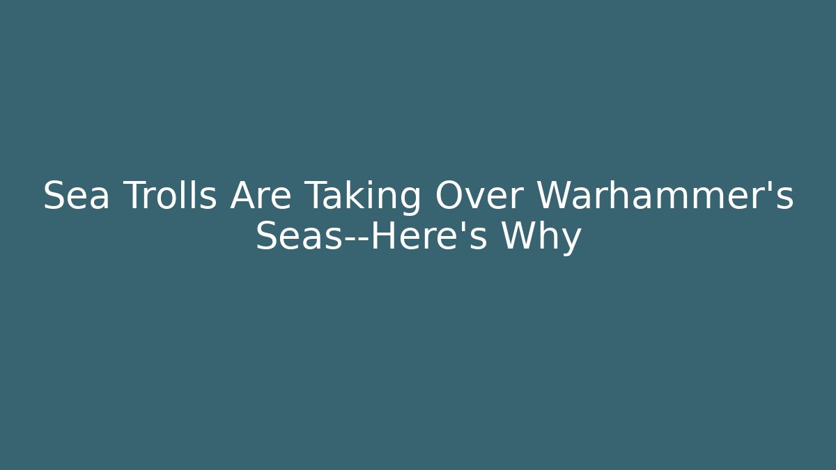 Sea Trolls Are Taking Over Warhammer's Seas—Here's Why