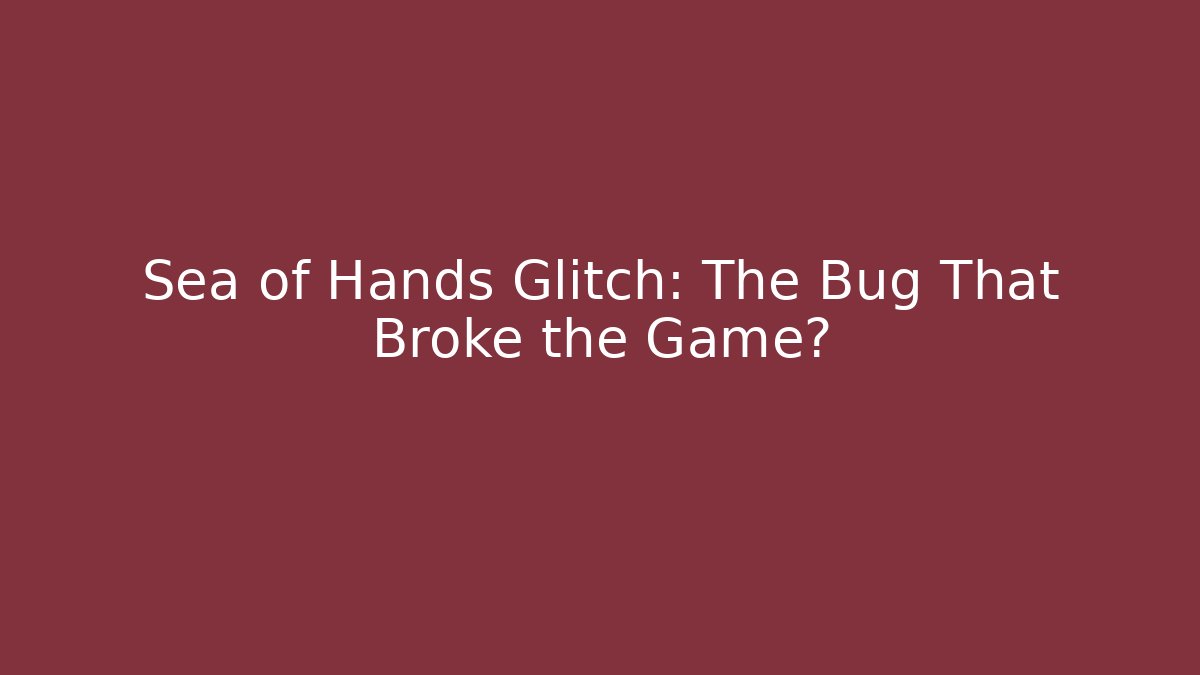 Sea of Hands Glitch: The Bug That Broke the Game?