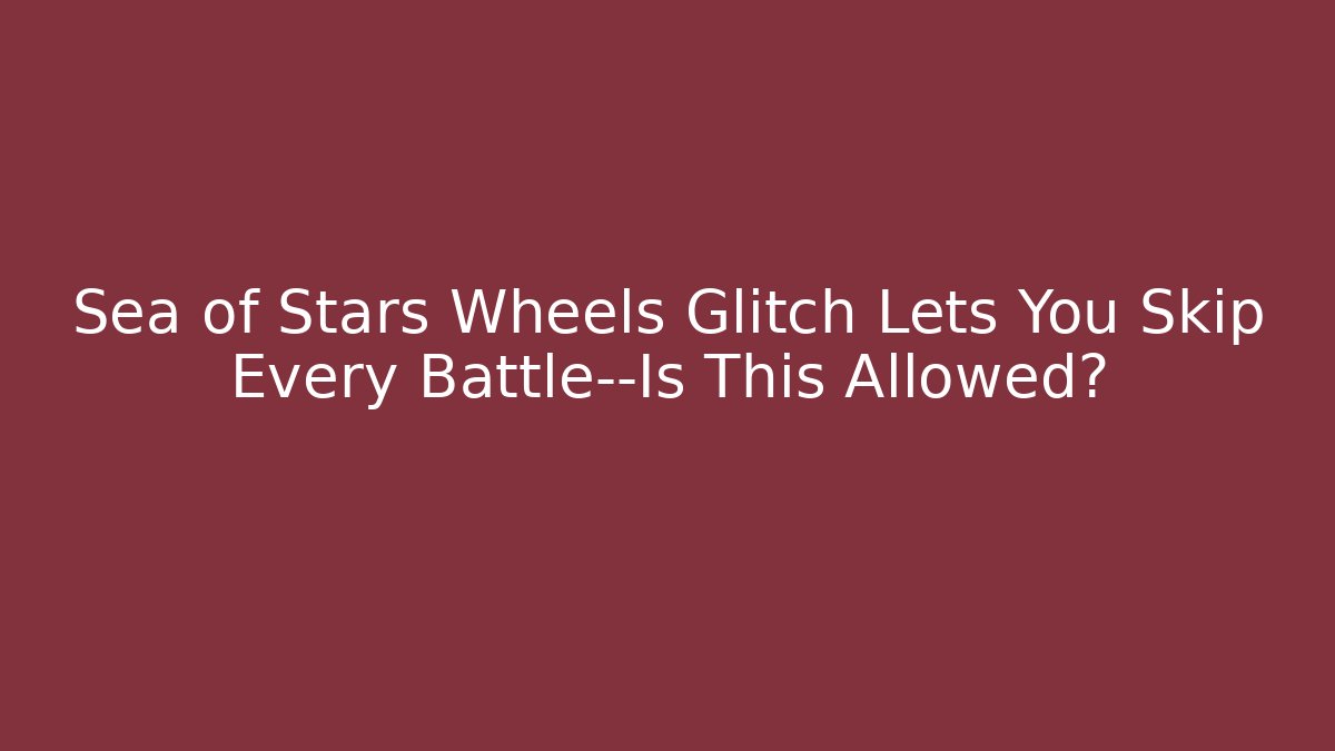 Sea of Stars Wheels Glitch Lets You Skip Every Battle—Is This Allowed?