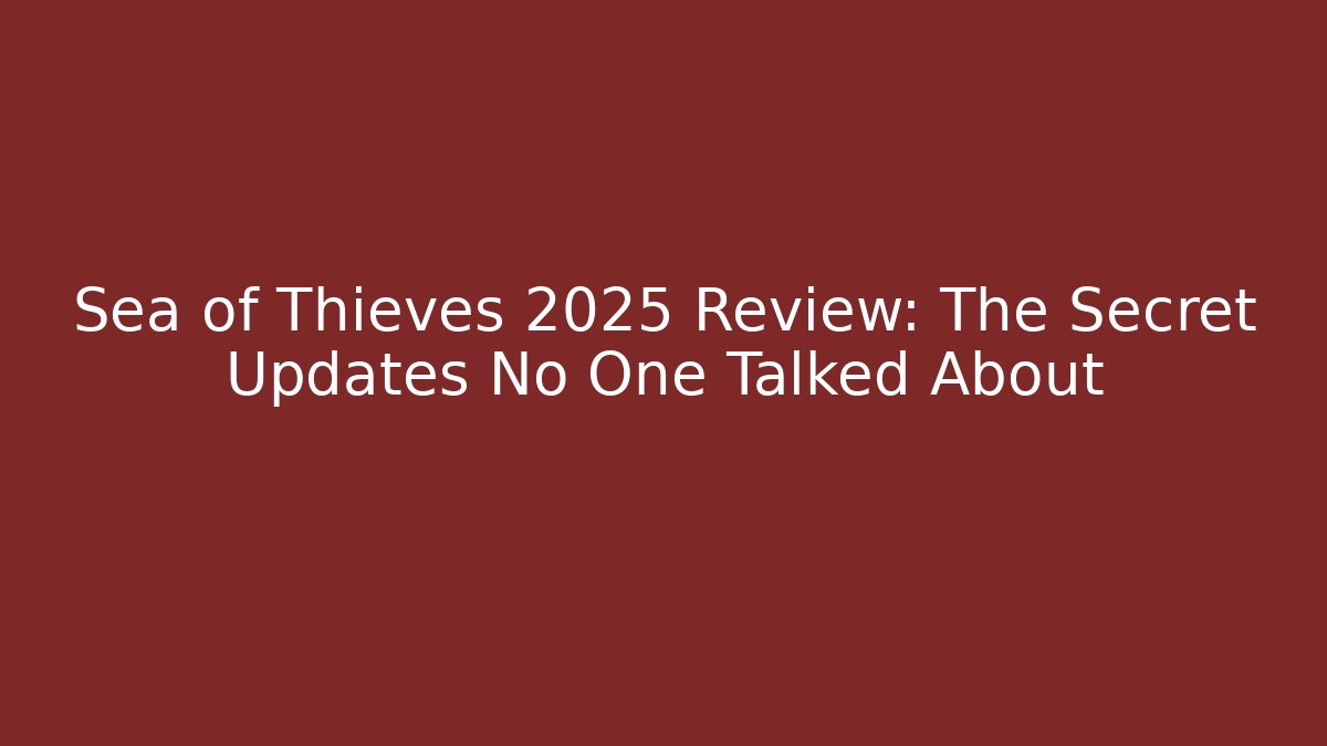 Sea of Thieves 2025 Review: The Secret Updates No One Talked About