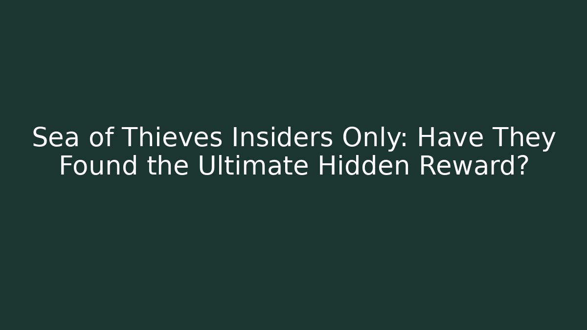 Sea of Thieves Insiders Only: Have They Found the Ultimate Hidden Reward?