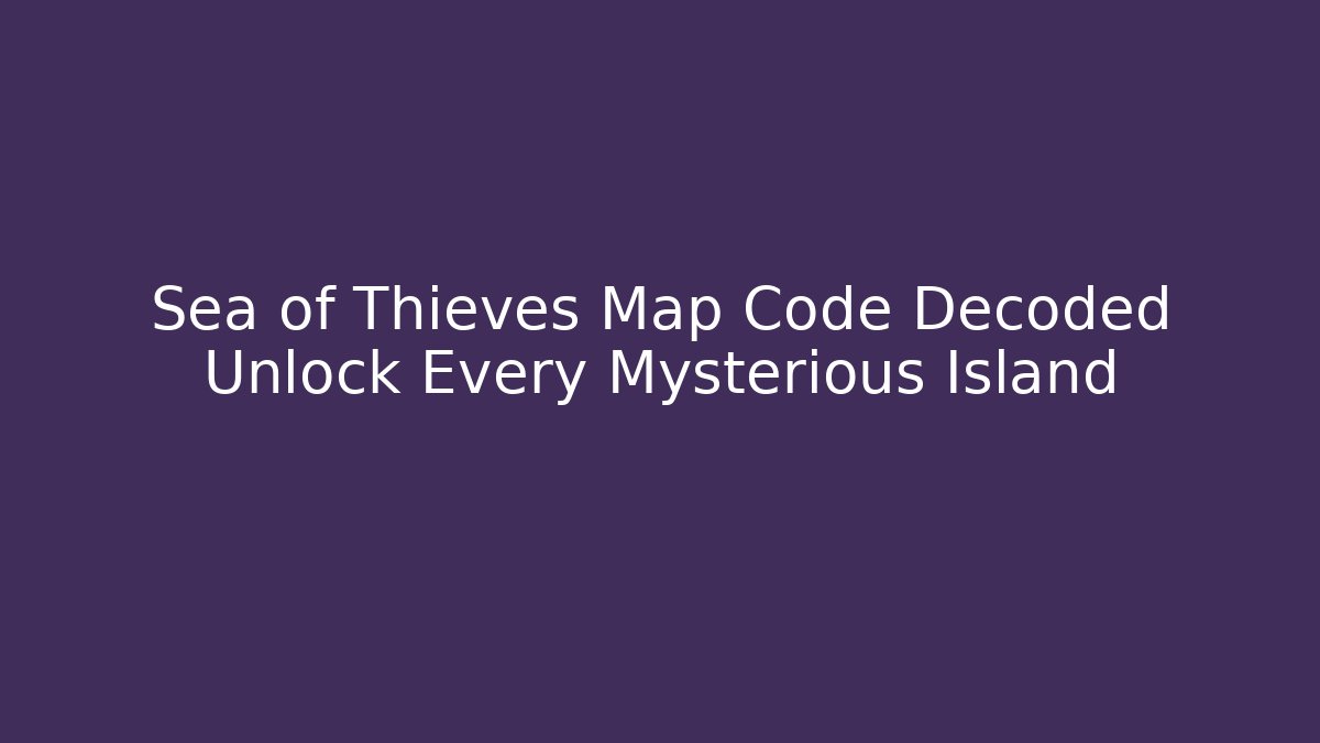 Sea of Thieves Map Code Decoded Unlock Every Mysterious Island