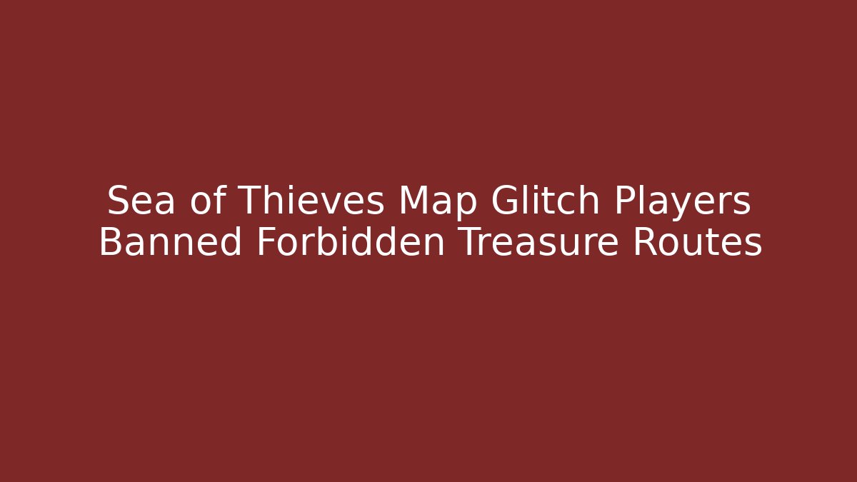 Sea of Thieves Map Glitch Players Banned Forbidden Treasure Routes
