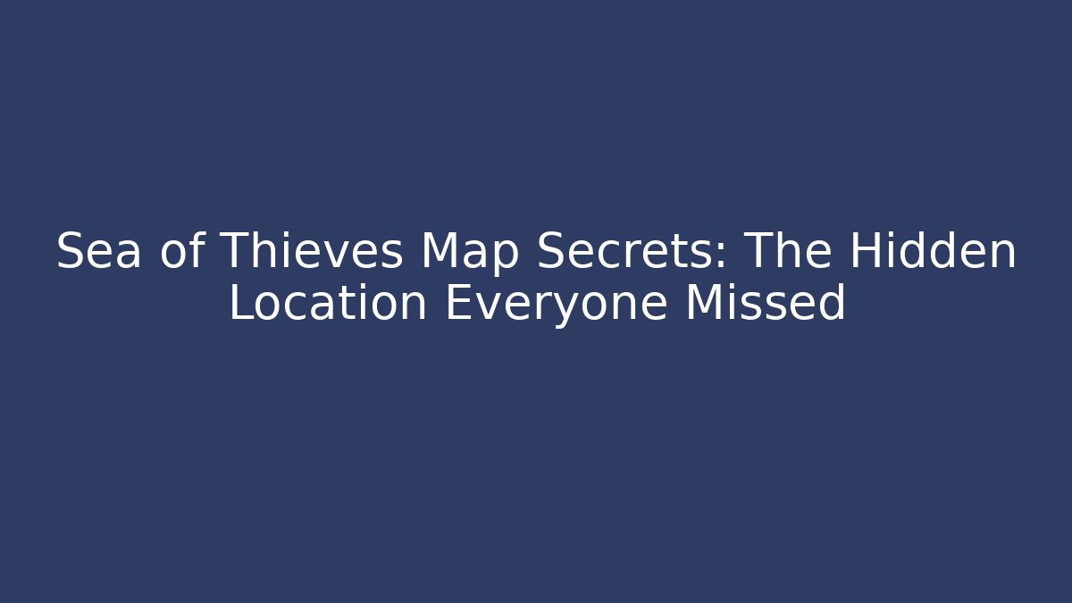 Sea of Thieves Map Secrets: The Hidden Location Everyone Missed