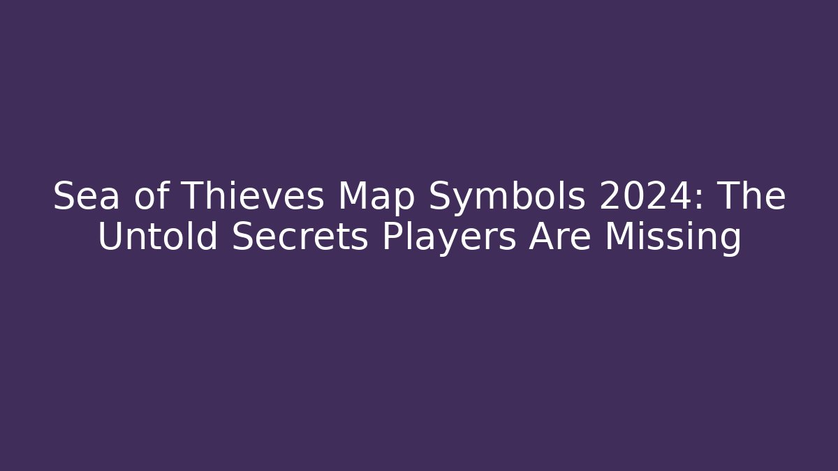Sea of Thieves Map Symbols 2024: The Untold Secrets Players Are Missing