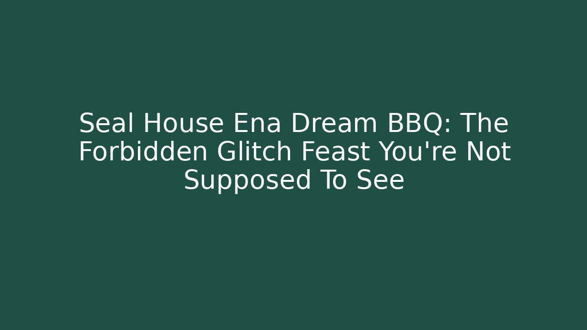 Seal House Ena Dream BBQ: The Forbidden Glitch Feast You’re Not Supposed To See