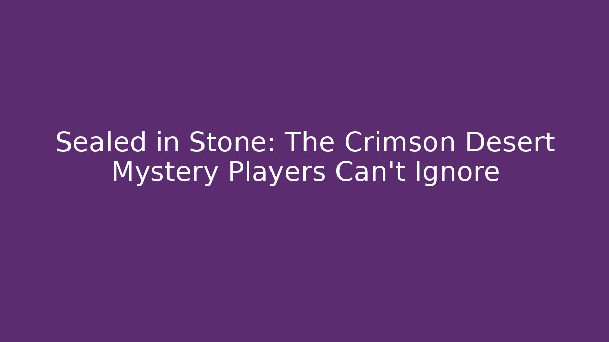 Sealed in Stone: The Crimson Desert Mystery Players Can't Ignore