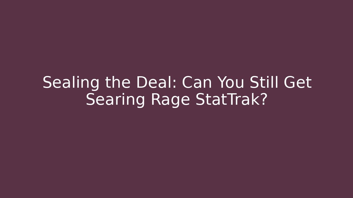 Sealing the Deal: Can You Still Get Searing Rage StatTrak?