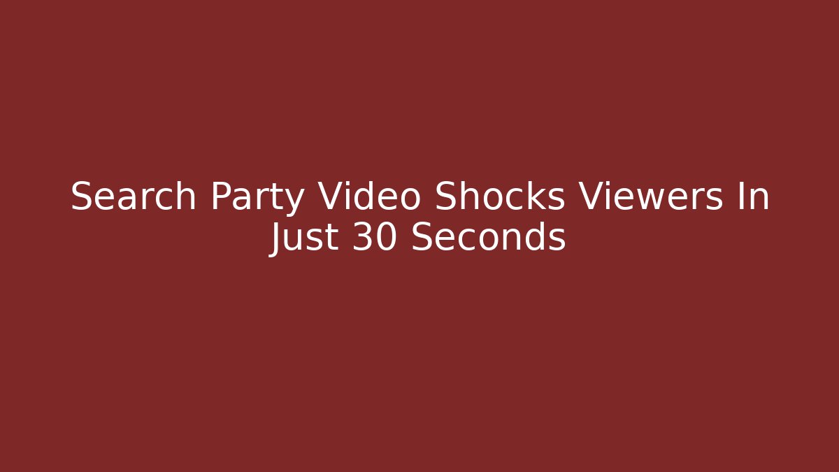 Search Party Video Shocks Viewers In Just 30 Seconds